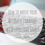 How To Move Your Business Forward With Effective Goals | Create & Thrive